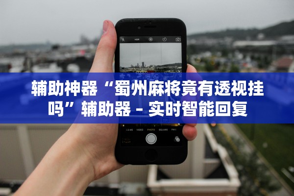 辅助神器“蜀州麻将竟有透视挂吗	”辅助器 – 实时智能回复