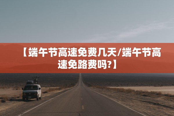 【端午节高速免费几天/端午节高速免路费吗?】 【端午节高速免费几天/端午节高速免路费吗?】