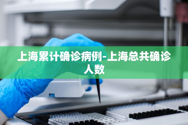 上海累计确诊病例-上海总共确诊人数 上海累计确诊病例-上海总共确诊人数