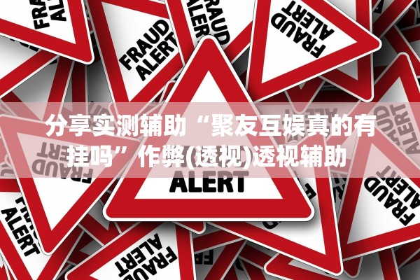 分享实测辅助“聚友互娱真的有挂吗	”作弊(透视)透视辅助 