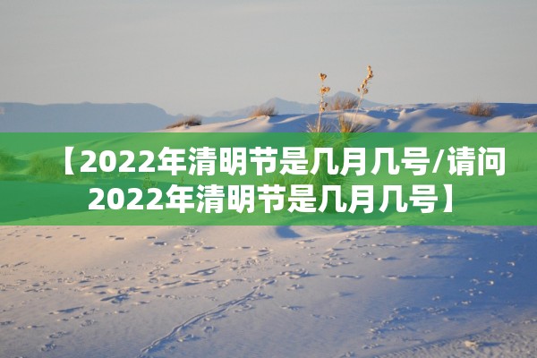 【2022年清明节是几月几号/请问2022年清明节是几月几号】 【2022年清明节是几月几号/请问2022年清明节是几月几号】