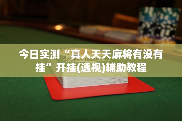 今日实测“真人天天麻将有没有挂	”开挂(透视)辅助教程