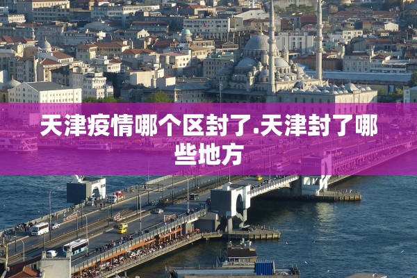天津疫情哪个区封了.天津封了哪些地方