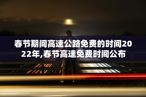 春节期间高速公路免费的时间2022年,春节高速免费时间公布