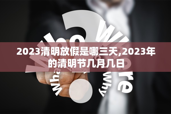 2023清明放假是哪三天,2023年的清明节几月几日 2023清明放假是哪三天,2023年的清明节几月几日