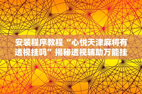 安装程序教程“心悦天津麻将有透视挂吗	”揭秘透视辅助万能挂用法