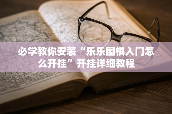 必学教你安装“乐乐围棋入门怎么开挂”开挂详细教程