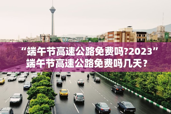“端午节高速公路免费吗?2023” 端午节高速公路免费吗几天？