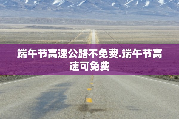 端午节高速公路不免费.端午节高速可免费 端午节高速公路不免费.端午节高速可免费