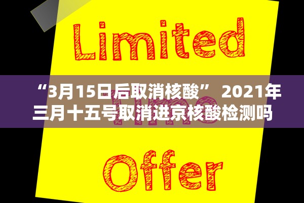 “3月15日后取消核酸” 2021年三月十五号取消进京核酸检测吗？