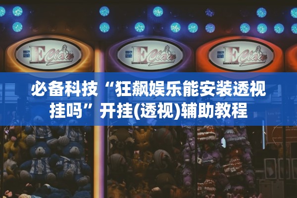 必备科技“狂飙娱乐能安装透视挂吗”开挂(透视)辅助教程