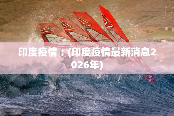 印度疫情︰(印度疫情最新消息2026年) 印度疫情︰(印度疫情最新消息2026年)