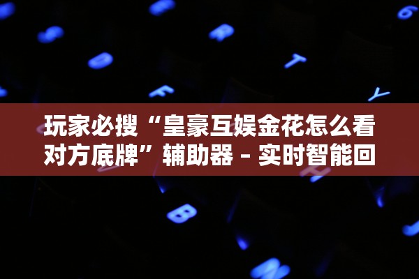 玩家必搜“皇豪互娱金花怎么看对方底牌”辅助器 – 实时智能回复