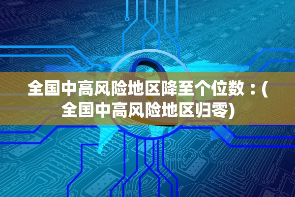 全国中高风险地区降至个位数︰(全国中高风险地区归零)