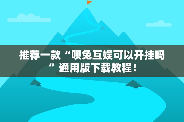 推荐一款“呗兔互娱可以开挂吗”通用版下载教程！