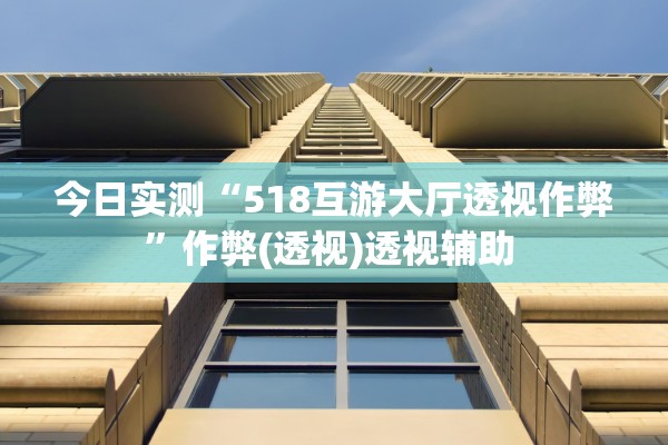 今日实测“518互游大厅透视作弊”作弊(透视)透视辅助 