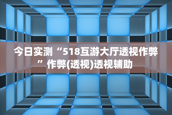 今日实测“518互游大厅透视作弊”作弊(透视)透视辅助 