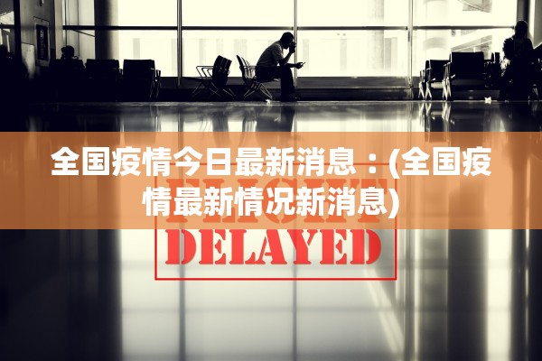 全国疫情今日最新消息︰(全国疫情最新情况新消息)