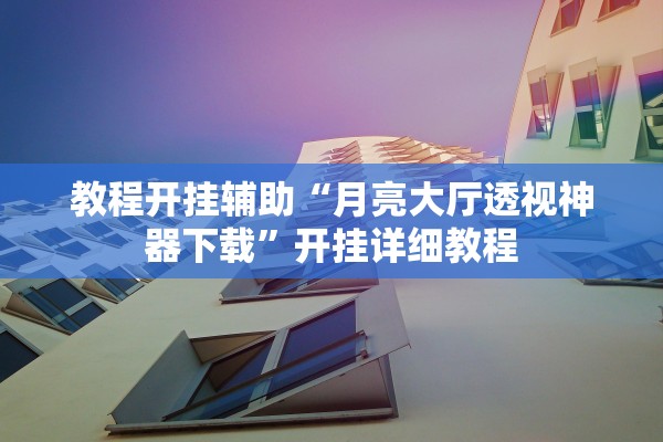 教程开挂辅助“月亮大厅透视神器下载”开挂详细教程