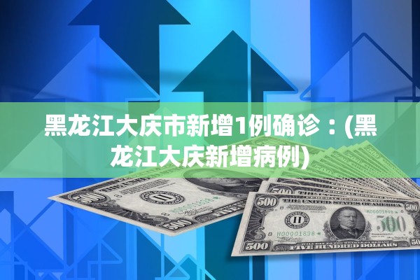 黑龙江大庆市新增1例确诊︰(黑龙江大庆新增病例) 黑龙江大庆市新增1例确诊︰(黑龙江大庆新增病例)