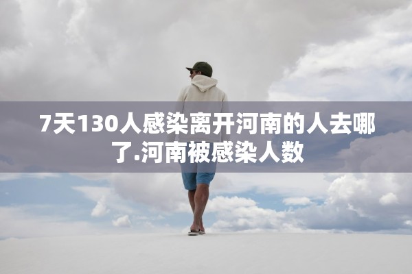 7天130人感染离开河南的人去哪了.河南被感染人数