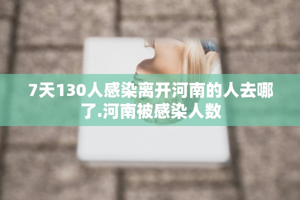7天130人感染离开河南的人去哪了.河南被感染人数