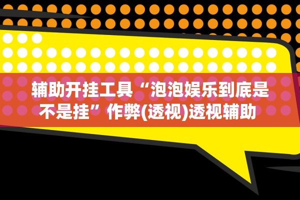 辅助开挂工具“泡泡娱乐到底是不是挂”作弊(透视)透视辅助 