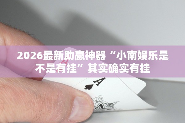 2026最新助赢神器“小南娱乐是不是有挂”其实确实有挂