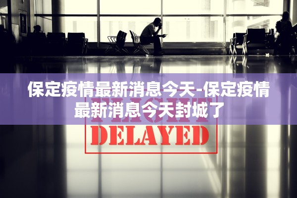 保定疫情最新消息今天-保定疫情最新消息今天封城了