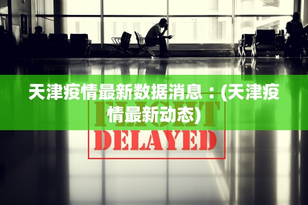 天津疫情最新数据消息︰(天津疫情最新动态)