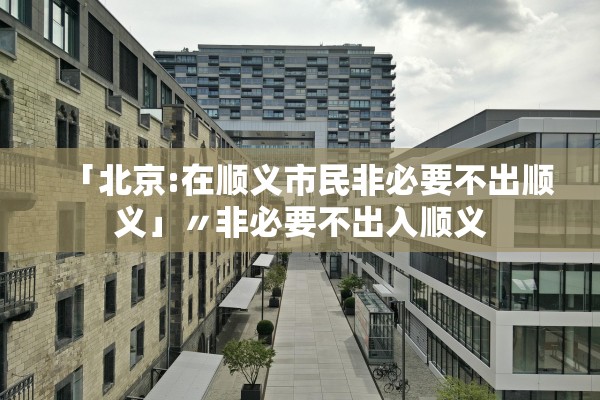 「北京:在顺义市民非必要不出顺义」〃非必要不出入顺义