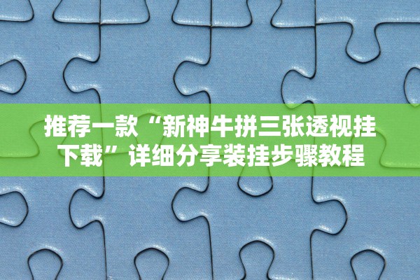 推荐一款“新神牛拼三张透视挂下载	”详细分享装挂步骤教程