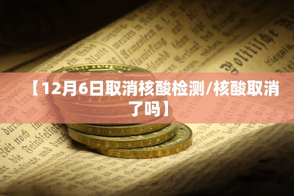 【12月6日取消核酸检测/核酸取消了吗】