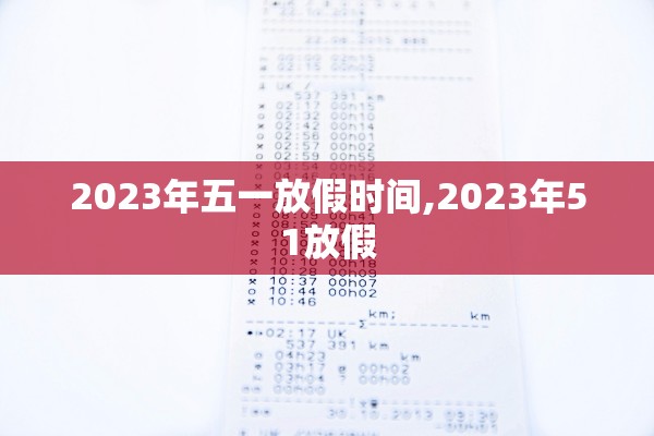 2023年五一放假时间,2023年51放假 2023年五一放假时间,2023年51放假