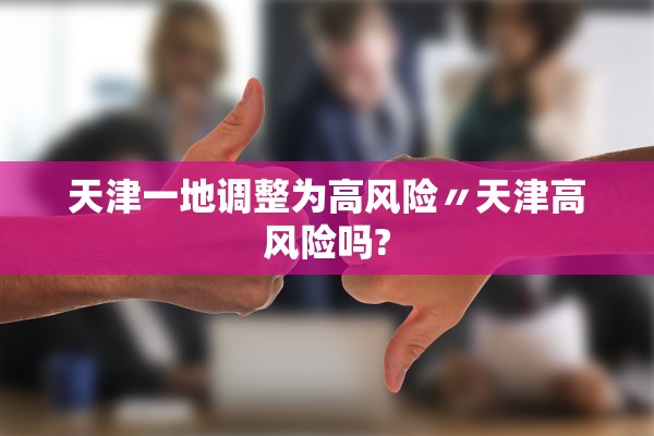 天津一地调整为高风险〃天津高风险吗? 天津一地调整为高风险〃天津高风险吗?