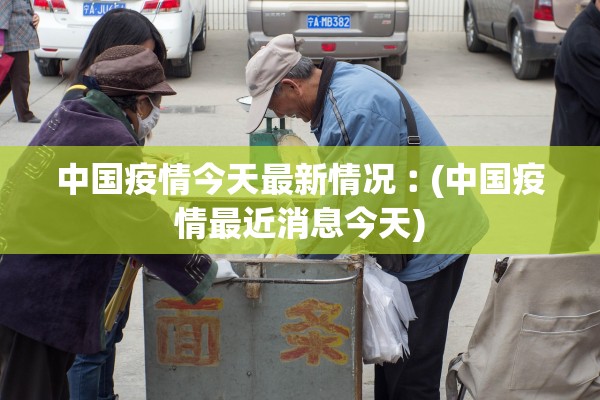 中国疫情今天最新情况︰(中国疫情最近消息今天)