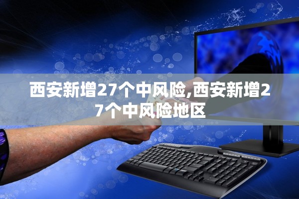 西安新增27个中风险,西安新增27个中风险地区 西安新增27个中风险,西安新增27个中风险地区