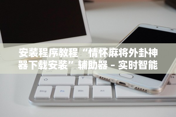 安装程序教程“情怀麻将外卦神器下载安装	”辅助器 – 实时智能回复