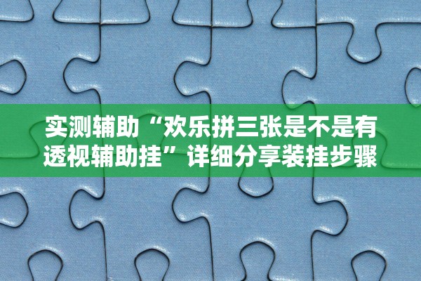 实测辅助“欢乐拼三张是不是有透视辅助挂	”详细分享装挂步骤教程