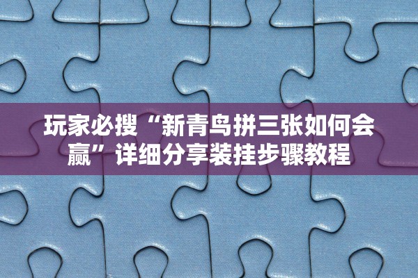 玩家必搜“新青鸟拼三张如何会赢	”详细分享装挂步骤教程