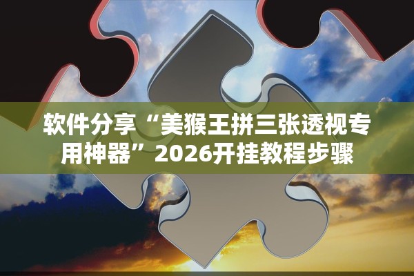软件分享“美猴王拼三张透视专用神器”2026开挂教程步骤