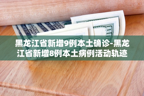 黑龙江省新增9例本土确诊-黑龙江省新增8例本土病例活动轨迹