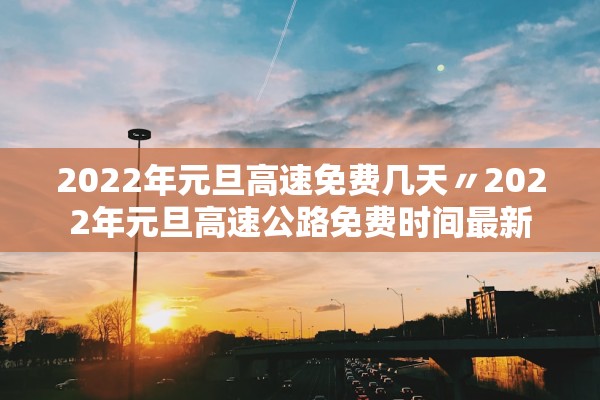 2022年元旦高速免费几天〃2022年元旦高速公路免费时间最新 2022年元旦高速免费几天〃2022年元旦高速公路免费时间最新