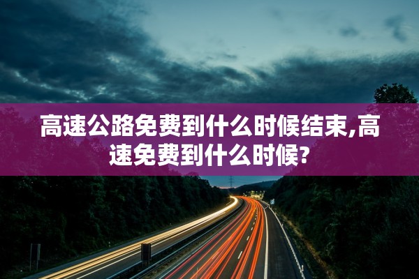 高速公路免费到什么时候结束,高速免费到什么时候? 高速公路免费到什么时候结束,高速免费到什么时候?