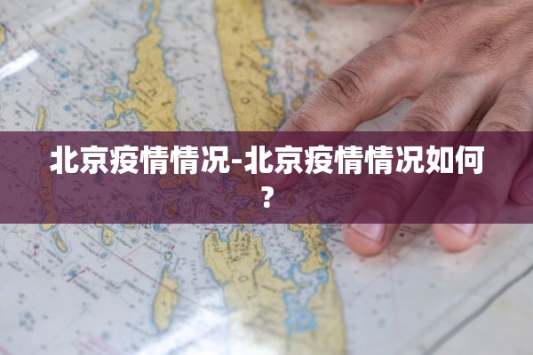 北京疫情情况-北京疫情情况如何? 北京疫情情况-北京疫情情况如何?