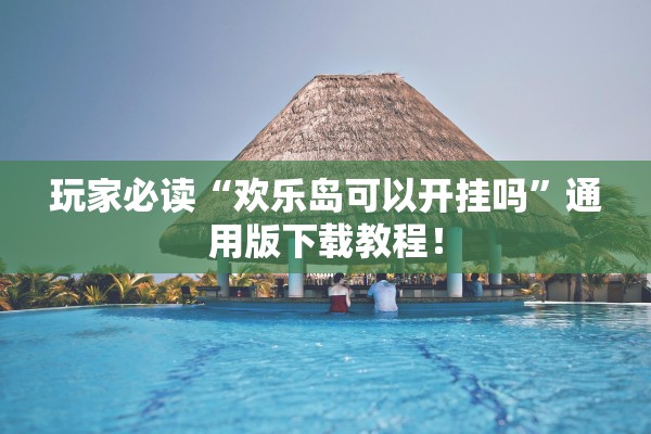 玩家必读“欢乐岛可以开挂吗”通用版下载教程！