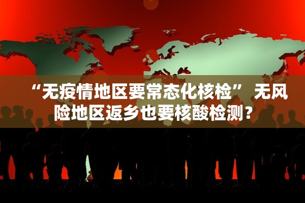 “无疫情地区要常态化核检” 无风险地区返乡也要核酸检测？