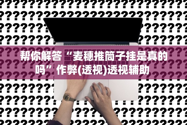 帮你解答“麦穗推筒子挂是真的吗	”作弊(透视)透视辅助 