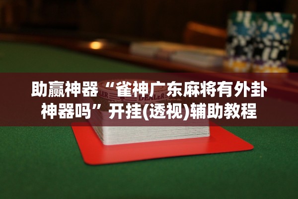 助赢神器“雀神广东麻将有外卦神器吗	”开挂(透视)辅助教程