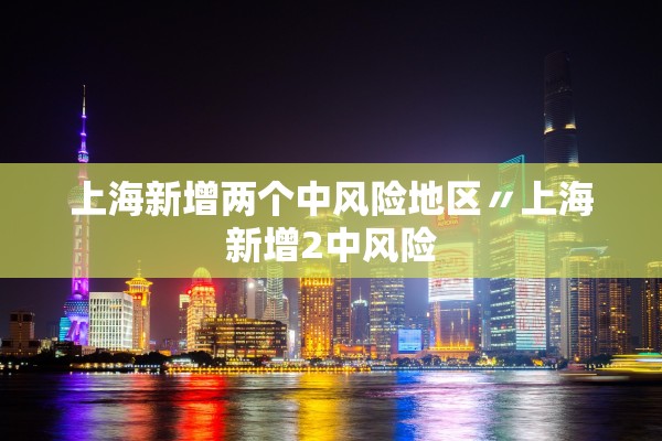 上海新增两个中风险地区〃上海新增2中风险